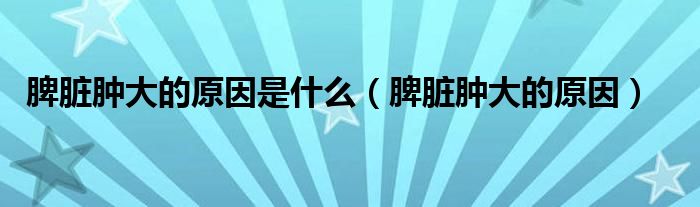 脾脏肿大的原因是什么（脾脏肿大的原因）