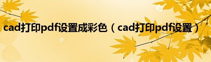 cad打印pdf设置成彩色（cad打印pdf设置）