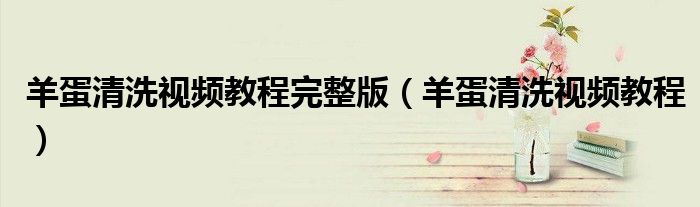 羊蛋清洗视频教程完整版（羊蛋清洗视频教程）