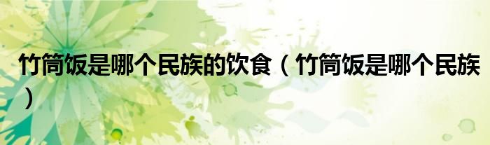 竹筒饭是哪个民族的饮食（竹筒饭是哪个民族）
