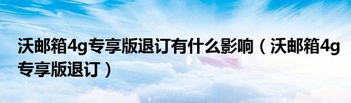 沃邮箱4g专享版退订有什么影响（沃邮箱4g专享版退订）