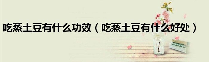 吃蒸土豆有什么功效（吃蒸土豆有什么好处）