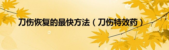 刀伤恢复的最快方法（刀伤特效药）