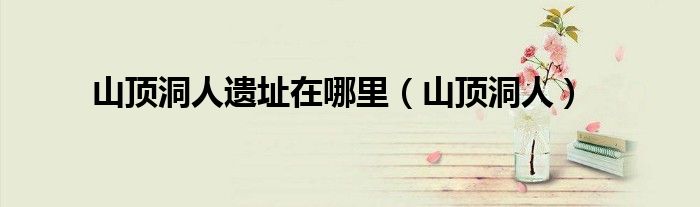 山顶洞人遗址在哪里（山顶洞人）