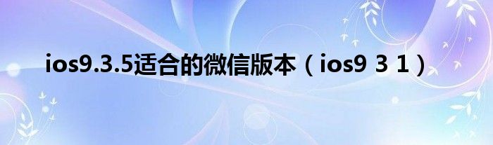 ios9.3.5适合的微信版本（ios9 3 1）