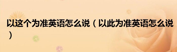 以这个为准英语怎么说（以此为准英语怎么说）
