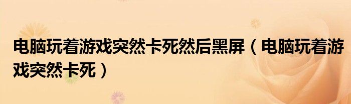 电脑玩着游戏突然卡死然后黑屏（电脑玩着游戏突然卡死）