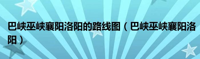 巴峡巫峡襄阳洛阳的路线图（巴峡巫峡襄阳洛阳）