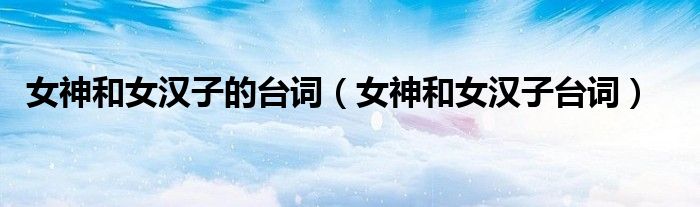 女神和女汉子的台词（女神和女汉子台词）