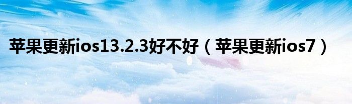 苹果更新ios13.2.3好不好（苹果更新ios7）