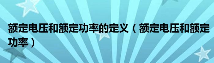 额定电压和额定功率的定义（额定电压和额定功率）