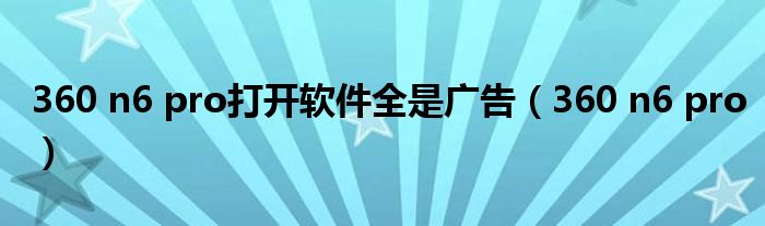 360 n6 pro打开软件全是广告（360 n6 pro）