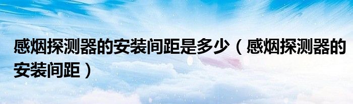 感烟探测器的安装间距是多少（感烟探测器的安装间距）