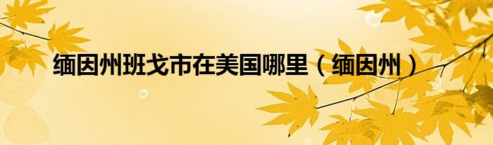 缅因州班戈市在美国哪里（缅因州）