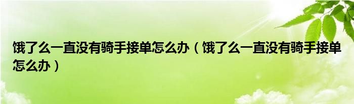 饿了么一直没有骑手接单怎么办（饿了么一直没有骑手接单怎么办）