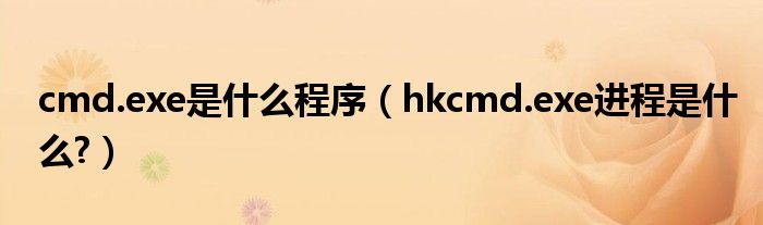 cmd.exe是什么程序（hkcmd.exe进程是什么?）