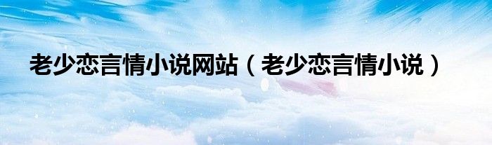 老少恋言情小说网站（老少恋言情小说）