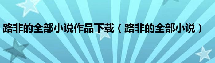 路非的全部小说作品下载（路非的全部小说）