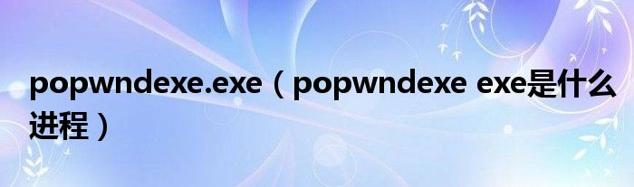 popwndexe.exe（popwndexe exe是什么进程）