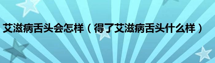 艾滋病舌头会怎样（得了艾滋病舌头什么样）