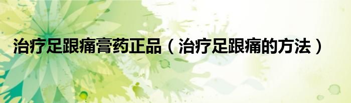 治疗足跟痛膏药正品（治疗足跟痛的方法）