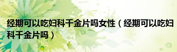 经期可以吃妇科千金片吗女性（经期可以吃妇科千金片吗）