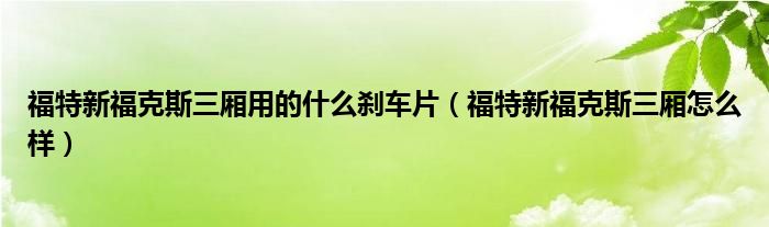 福特新福克斯三厢用的什么刹车片（福特新福克斯三厢怎么样）