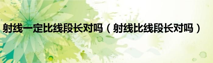 射线一定比线段长对吗（射线比线段长对吗）