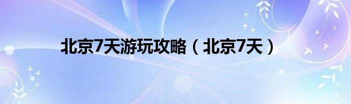 北京7天游玩攻略（北京7天）