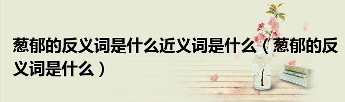 葱郁的反义词是什么近义词是什么（葱郁的反义词是什么）