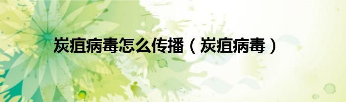 炭疽病毒怎么传播（炭疽病毒）