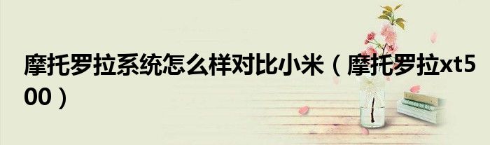 摩托罗拉系统怎么样对比小米（摩托罗拉xt500）