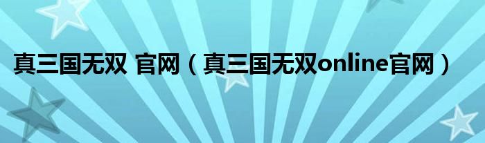 真三国无双 官网（真三国无双online官网）