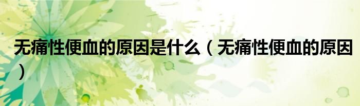 无痛性便血的原因是什么（无痛性便血的原因）