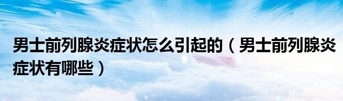 男士前列腺炎症状怎么引起的（男士前列腺炎症状有哪些）