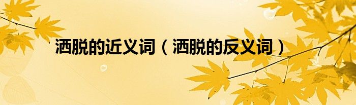 洒脱的近义词（洒脱的反义词）