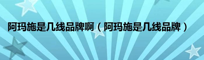 阿玛施是几线品牌啊（阿玛施是几线品牌）