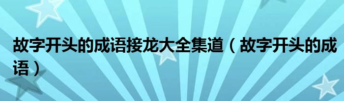 故字开头的成语接龙大全集道（故字开头的成语）