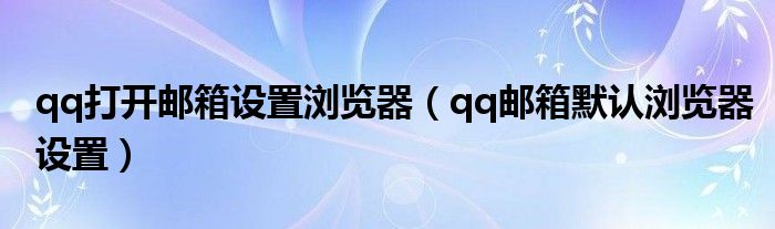 qq打开邮箱设置浏览器（qq邮箱默认浏览器设置）