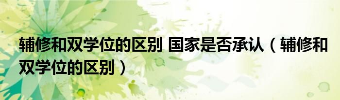 辅修和双学位的区别 国家是否承认（辅修和双学位的区别）