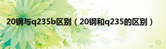 20钢与q235b区别（20钢和q235的区别）