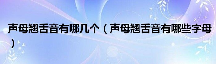 声母翘舌音有哪几个（声母翘舌音有哪些字母）