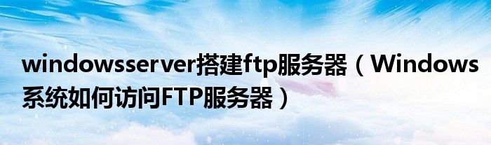 windowsserver搭建ftp服务器（Windows系统如何访问FTP服务器）