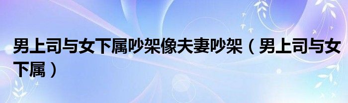 男上司与女下属吵架像夫妻吵架（男上司与女下属）