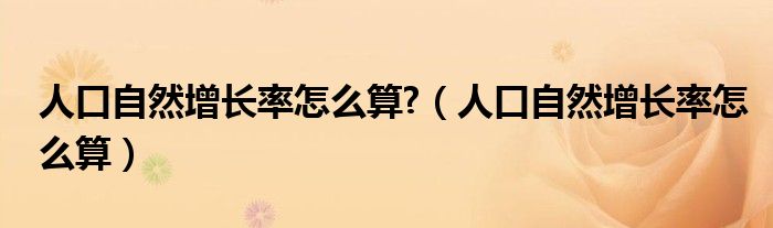 人口自然增长率怎么算?（人口自然增长率怎么算）