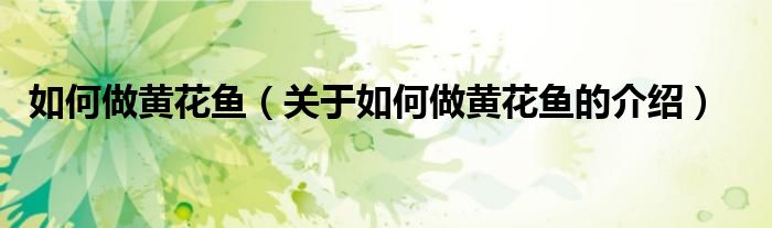 如何做黄花鱼（关于如何做黄花鱼的介绍）