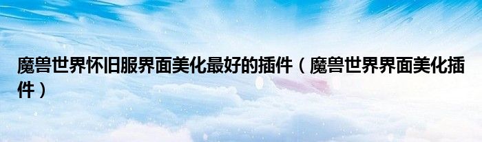 魔兽世界怀旧服界面美化最好的插件（魔兽世界界面美化插件）