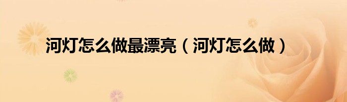 河灯怎么做最漂亮（河灯怎么做）
