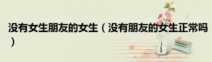 没有女生朋友的女生（没有朋友的女生正常吗）