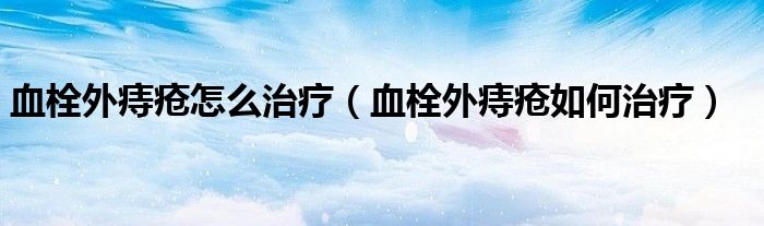 血栓外痔疮怎么治疗（血栓外痔疮如何治疗）